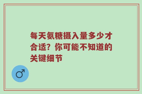 每天氨糖摄入量多少才合适?你可能不知道的关键细节 每天氨糖摄入量多少才合适?你可能不知道的关键细节