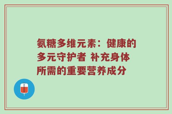 氨糖多维元素：健康的多元守护者 补充身体所需的重要营养成分