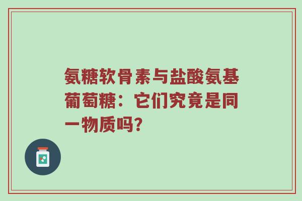 氨糖软骨素与盐酸氨基葡萄糖:它们究竟是同一物质吗? 氨糖软骨素与盐酸氨基葡萄糖:它们究竟是同一物质吗?