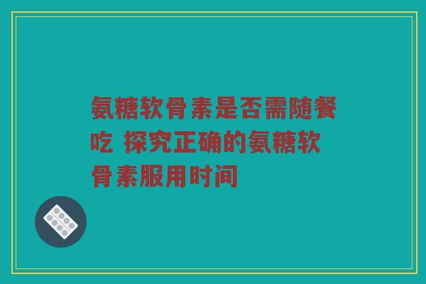 氨糖软骨素是否需随餐吃 探究正确的氨糖软骨素服用时间 氨糖软骨素是否需随餐吃 探究正确的氨糖软骨素服用时间