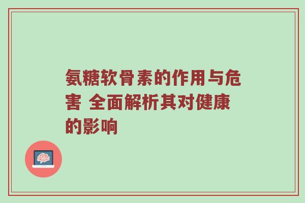 氨糖软骨素的作用与危害 全面解析其对健康的影响 氨糖软骨素的作用与危害 全面解析其对健康的影响
