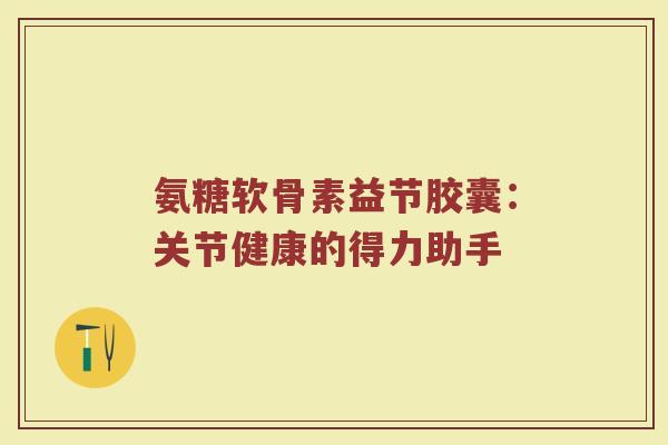 氨糖软骨素益节胶囊：关节健康的得力助手
