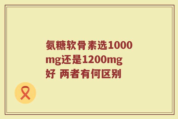 氨糖软骨素选1000mg还是1200mg好 两者有何区别