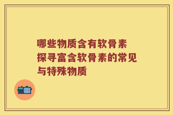 哪些物质含有软骨素 探寻富含软骨素的常见与特殊物质
