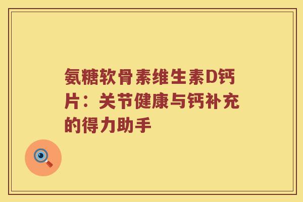 氨糖软骨素维生素D钙片：关节健康与钙补充的得力助手