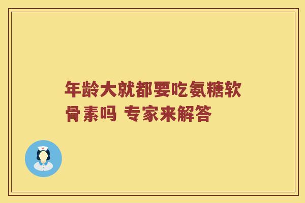 年龄大就都要吃氨糖软骨素吗 专家来解答 年龄大就都要吃氨糖软骨素吗 专家来解答