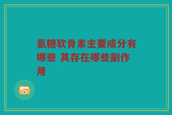 氨糖软骨素主要成分有哪些 其存在哪些副作用 氨糖软骨素主要成分有哪些 其存在哪些副作用