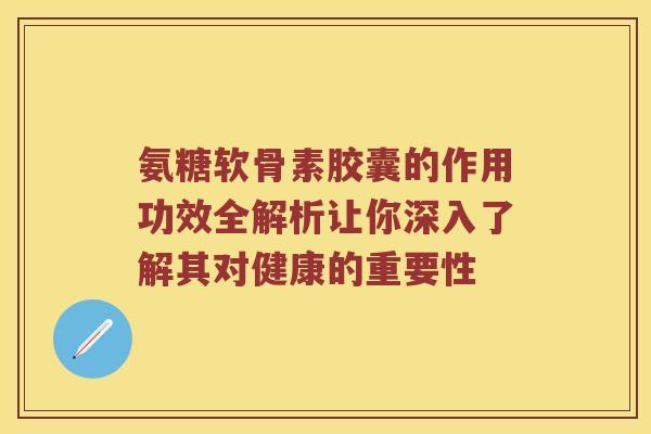 氨糖软骨素胶囊的作用功效全解析让你深入了解其对健康的重要性 氨糖软骨素胶囊的作用功效全解析让你深入了解其对健康的重要性