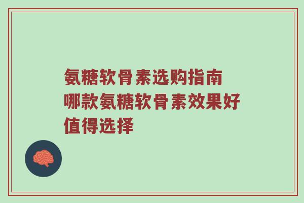 氨糖软骨素选购指南 哪款氨糖软骨素效果好值得选择