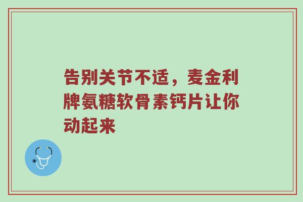 告别关节不适,麦金利牌氨糖软骨素钙片让你动起来 告别关节不适,麦金利牌氨糖软骨素钙片让你动起来