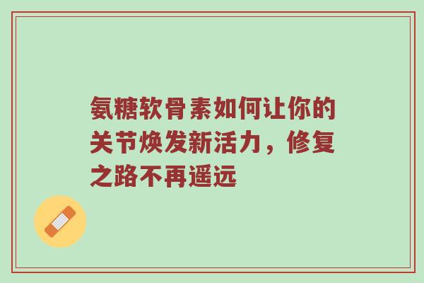 氨糖软骨素如何让你的关节焕发新活力，修复之路不再遥远