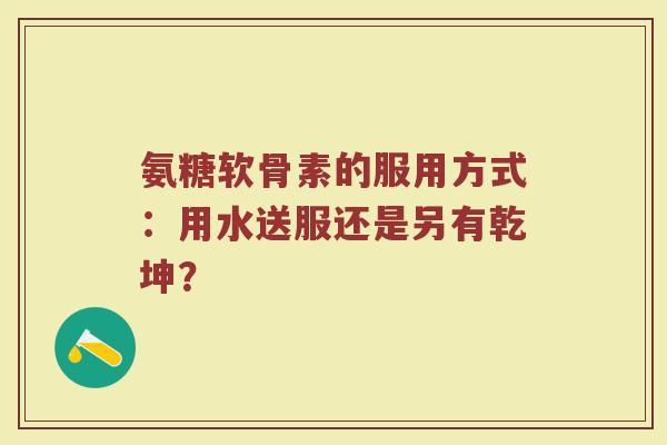 氨糖软骨素的服用方式：用水送服还是另有乾坤？