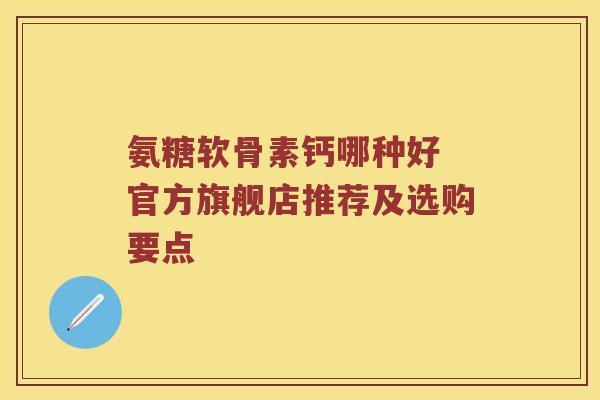 氨糖软骨素钙哪种好 官方旗舰店推荐及选购要点
