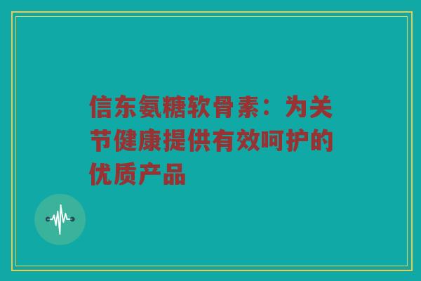 信东氨糖软骨素:为关节健康提供有效呵护的优质产品 信东氨糖软骨素:为关节健康提供有效呵护的优质产品