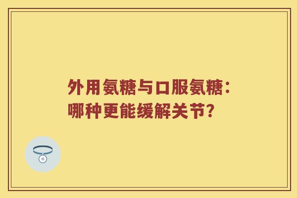 外用氨糖与口服氨糖:哪种更能缓解关节? 外用氨糖与口服氨糖:哪种更能缓解关节?