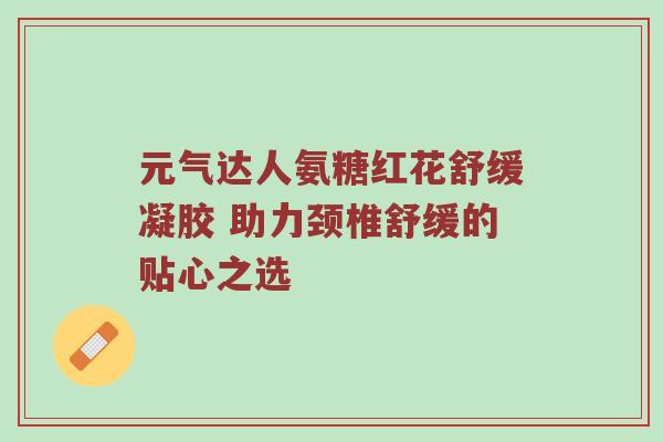 元气达人氨糖红花舒缓凝胶 助力颈椎舒缓的贴心之选