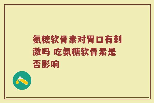 氨糖软骨素对胃口有刺激吗 吃氨糖软骨素是否影响 氨糖软骨素对胃口有刺激吗 吃氨糖软骨素是否影响
