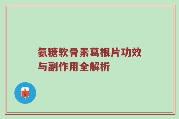 氨糖软骨素葛根片功效与副作用全解析