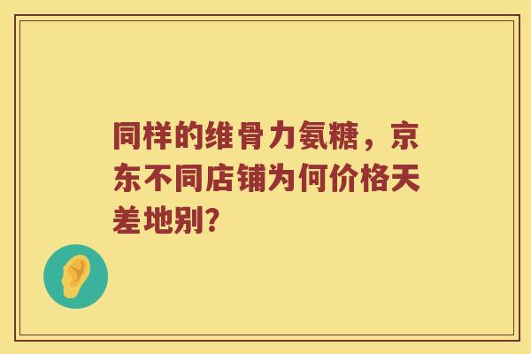 同样的维骨力氨糖,京东不同店铺为何价格天差地别? 同样的维骨力氨糖,京东不同店铺为何价格天差地别?