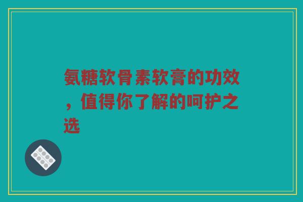 氨糖软骨素软膏的功效,值得你了解的呵护之选 氨糖软骨素软膏的功效,值得你了解的呵护之选