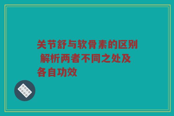 关节舒与软骨素的区别 解析两者不同之处及各自功效