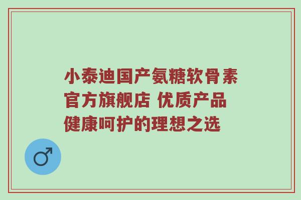小泰迪国产氨糖软骨素官方旗舰店 优质产品健康呵护的理想之选 小泰迪国产氨糖软骨素官方旗舰店 优质产品健康呵护的理想之选
