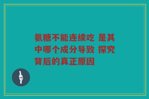 氨糖不能连续吃 是其中哪个成分导致 探究背后的真正原因 氨糖不能连续吃 是其中哪个成分导致 探究背后的真正原因