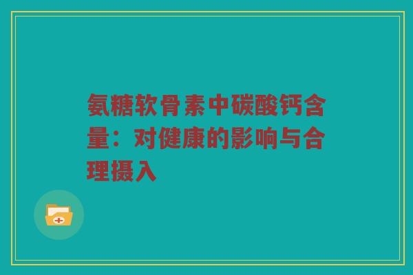 氨糖软骨素中碳酸钙含量:对健康的影响与合理摄入 氨糖软骨素中碳酸钙含量:对健康的影响与合理摄入