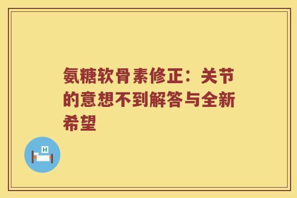 氨糖软骨素修正:关节的意想不到解答与全新希望 氨糖软骨素修正:关节的意想不到解答与全新希望