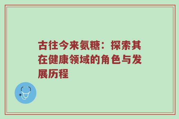 古往今来氨糖:探索其在健康领域的角色与发展历程 古往今来氨糖:探索其在健康领域的角色与发展历程