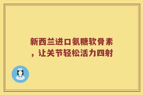 新西兰进口氨糖软骨素，让关节轻松活力四射