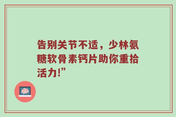 告别关节不适,少林氨糖软骨素钙片助你重拾活力!” 告别关节不适,少林氨糖软骨素钙片助你重拾活力!”