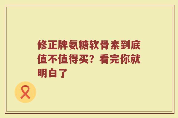修正牌氨糖软骨素到底值不值得买?看完你就明白了 修正牌氨糖软骨素到底值不值得买?看完你就明白了