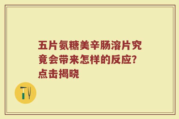 五片氨糖美辛肠溶片究竟会带来怎样的反应?点击揭晓 五片氨糖美辛肠溶片究竟会带来怎样的反应?点击揭晓