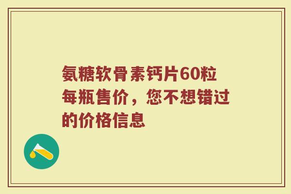 氨糖软骨素钙片60粒每瓶售价,您不想错过的价格信息 氨糖软骨素钙片60粒每瓶售价,您不想错过的价格信息
