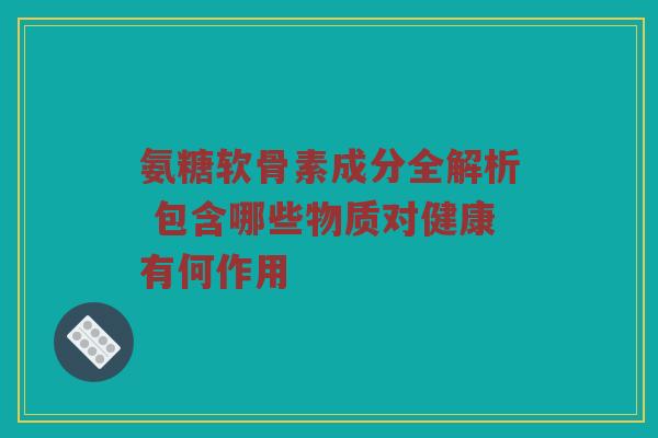 氨糖软骨素成分全解析 包含哪些物质对健康有何作用 氨糖软骨素成分全解析 包含哪些物质对健康有何作用