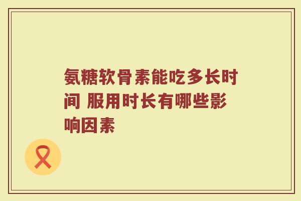 氨糖软骨素能吃多长时间 服用时长有哪些影响因素