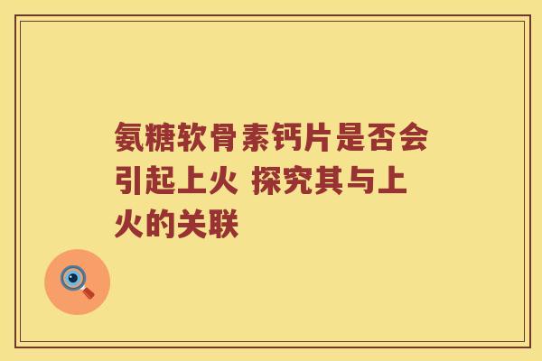 氨糖软骨素钙片是否会引起上火 探究其与上火的关联 氨糖软骨素钙片是否会引起上火 探究其与上火的关联