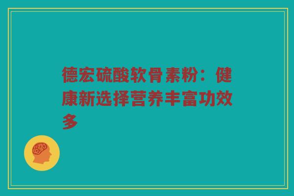 德宏硫酸软骨素粉:健康新选择营养丰富功效多 德宏硫酸软骨素粉:健康新选择营养丰富功效多