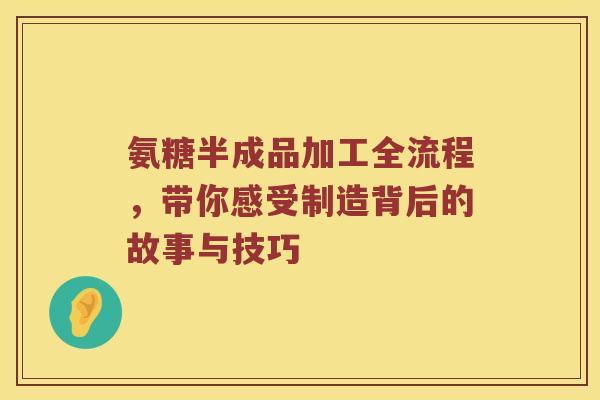 氨糖半成品加工全流程，带你感受制造背后的故事与技巧