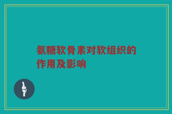 氨糖软骨素对软组织的作用及影响 氨糖软骨素对软组织的作用及影响