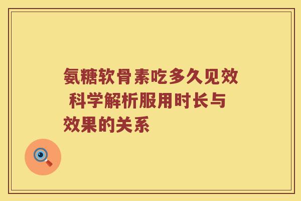 氨糖软骨素吃多久见效 科学解析服用时长与效果的关系