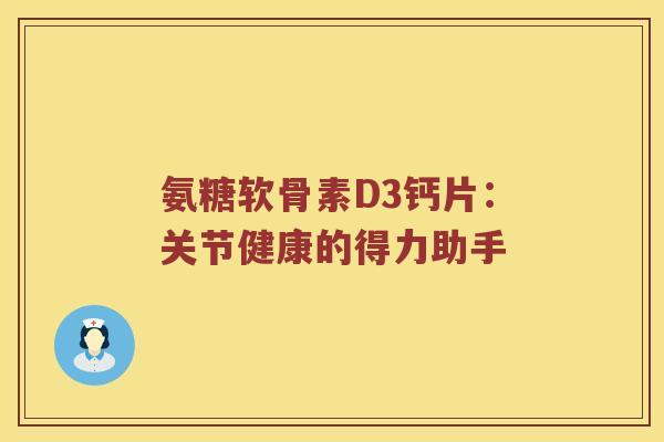 氨糖软骨素D3钙片:关节健康的得力助手 氨糖软骨素D3钙片:关节健康的得力助手