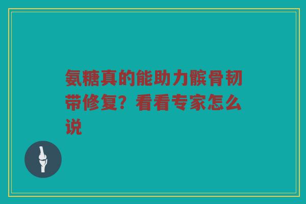 氨糖真的能助力髌骨韧带修复？看看专家怎么说