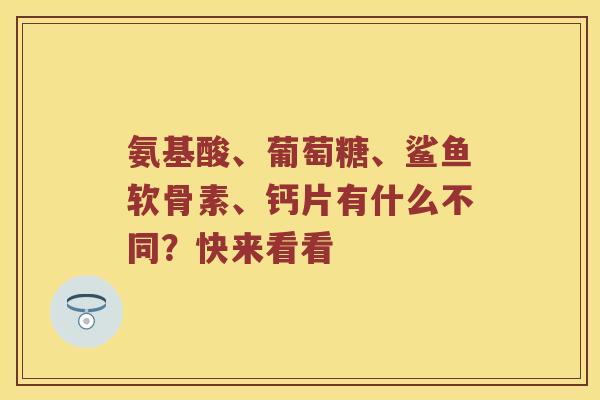 氨基酸、葡萄糖、鲨鱼软骨素、钙片有什么不同?快来看看 氨基酸、葡萄糖、鲨鱼软骨素、钙片有什么不同?快来看看