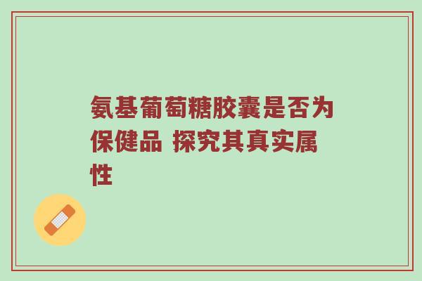 氨基葡萄糖胶囊是否为保健品 探究其真实属性 氨基葡萄糖胶囊是否为保健品 探究其真实属性
