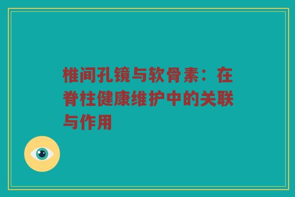 椎间孔镜与软骨素:在脊柱健康维护中的关联与作用 椎间孔镜与软骨素:在脊柱健康维护中的关联与作用