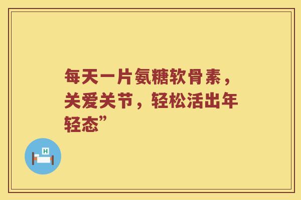 每天一片氨糖软骨素，关爱关节，轻松活出年轻态”