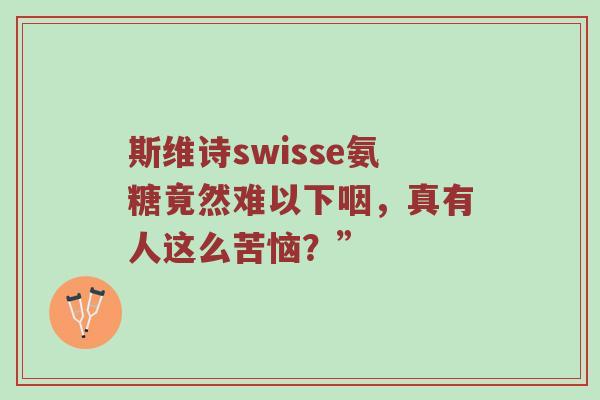 斯维诗swisse氨糖竟然难以下咽,真有人这么苦恼?” 斯维诗swisse氨糖竟然难以下咽,真有人这么苦恼?”