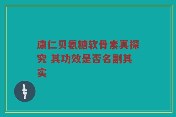 康仁贝氨糖软骨素真探究 其功效是否名副其实 康仁贝氨糖软骨素真探究 其功效是否名副其实